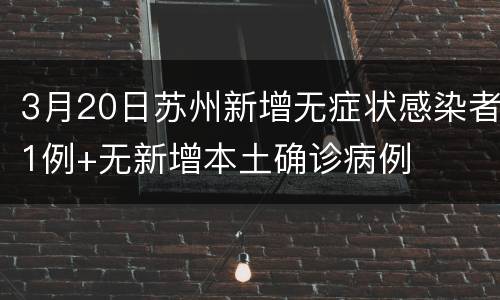3月20日苏州新增无症状感染者1例+无新增本土确诊病例
