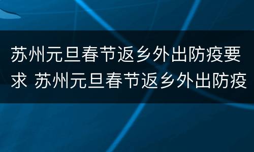 苏州元旦春节返乡外出防疫要求 苏州元旦春节返乡外出防疫要求是什么