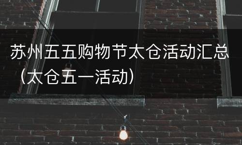 苏州五五购物节太仓活动汇总（太仓五一活动）