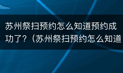 苏州祭扫预约怎么知道预约成功了?（苏州祭扫预约怎么知道预约成功了呢）