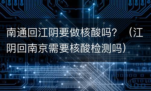 南通回江阴要做核酸吗？（江阴回南京需要核酸检测吗）