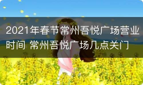 2021年春节常州吾悦广场营业时间 常州吾悦广场几点关门