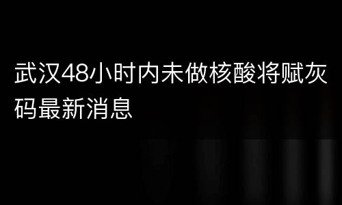 武汉48小时内未做核酸将赋灰码最新消息