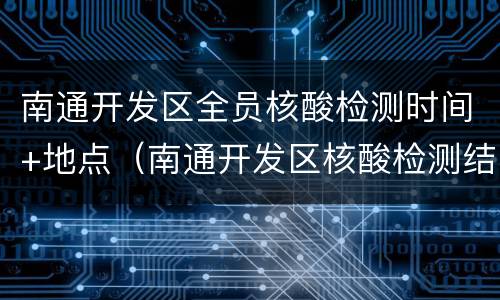 南通开发区全员核酸检测时间+地点（南通开发区核酸检测结果）