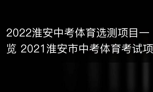 2022淮安中考体育选测项目一览 2021淮安市中考体育考试项目