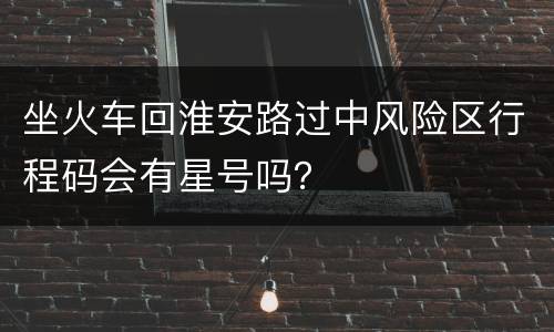 坐火车回淮安路过中风险区行程码会有星号吗？