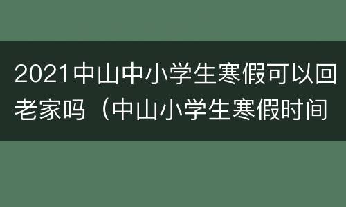 2021中山中小学生寒假可以回老家吗（中山小学生寒假时间2021年）