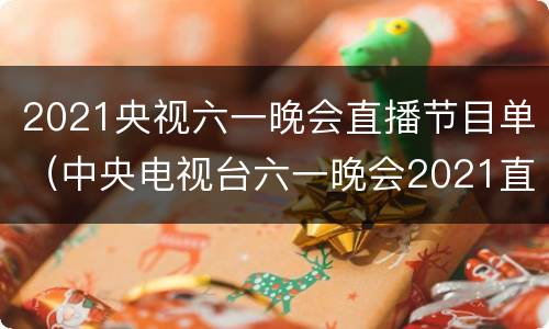 2021央视六一晚会直播节目单（中央电视台六一晚会2021直播）