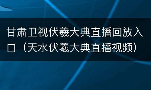 甘肃卫视伏羲大典直播回放入口（天水伏羲大典直播视频）