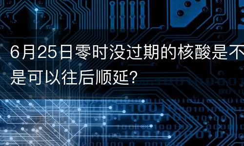 6月25日零时没过期的核酸是不是可以往后顺延？