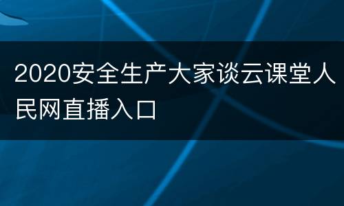 2020安全生产大家谈云课堂人民网直播入口