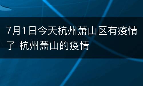 7月1日今天杭州萧山区有疫情了 杭州萧山的疫情