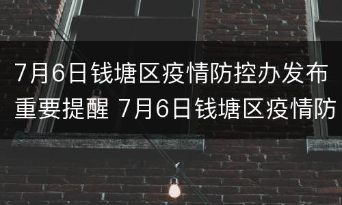 7月6日钱塘区疫情防控办发布重要提醒 7月6日钱塘区疫情防控办发布重要提醒文件