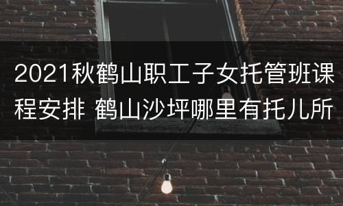 2021秋鹤山职工子女托管班课程安排 鹤山沙坪哪里有托儿所