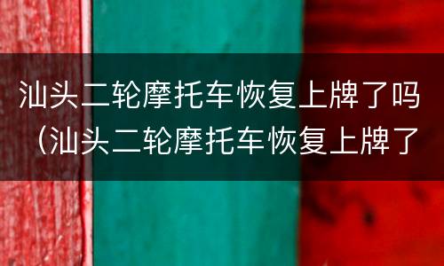 汕头二轮摩托车恢复上牌了吗（汕头二轮摩托车恢复上牌了吗今天）