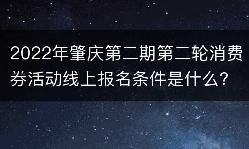 2022年肇庆第二期第二轮消费券活动线上报名条件是什么?