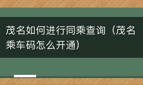 茂名如何进行同乘查询（茂名乘车码怎么开通）