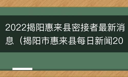 2022揭阳惠来县密接者最新消息（揭阳市惠来县每日新闻2021）
