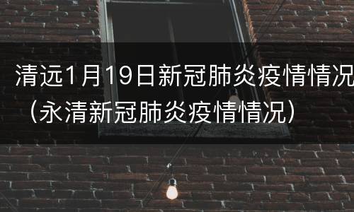 清远1月19日新冠肺炎疫情情况（永清新冠肺炎疫情情况）