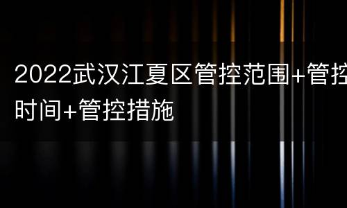 2022武汉江夏区管控范围+管控时间+管控措施