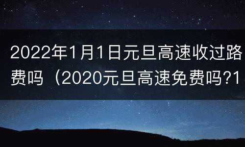 2022年1月1日元旦高速收过路费吗（2020元旦高速免费吗?1月1日高速公路需要收费吗）