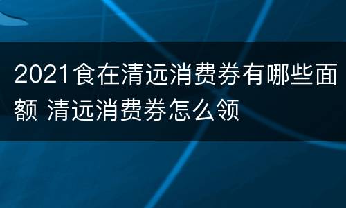 2021食在清远消费券有哪些面额 清远消费券怎么领