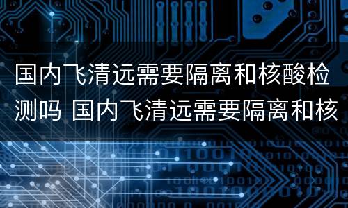 国内飞清远需要隔离和核酸检测吗 国内飞清远需要隔离和核酸检测吗今天