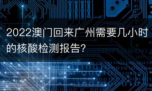 2022澳门回来广州需要几小时的核酸检测报告？