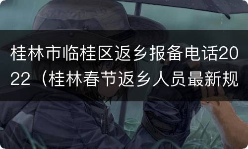 桂林市临桂区返乡报备电话2022（桂林春节返乡人员最新规定）
