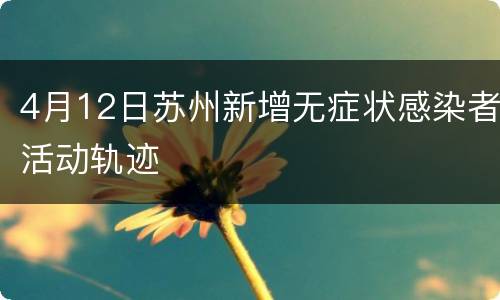 4月12日苏州新增无症状感染者活动轨迹