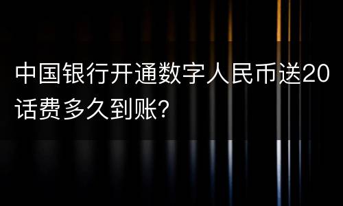 中国银行开通数字人民币送20话费多久到账？