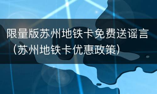 限量版苏州地铁卡免费送谣言（苏州地铁卡优惠政策）