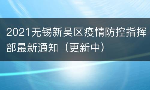 2021无锡新吴区疫情防控指挥部最新通知（更新中）