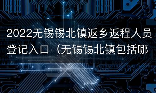 2022无锡锡北镇返乡返程人员登记入口（无锡锡北镇包括哪些地方）