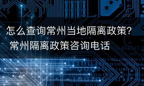 怎么查询常州当地隔离政策？ 常州隔离政策咨询电话
