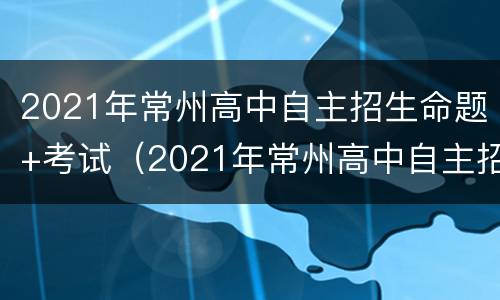 2021年常州高中自主招生命题+考试（2021年常州高中自主招生命题 考试时间）