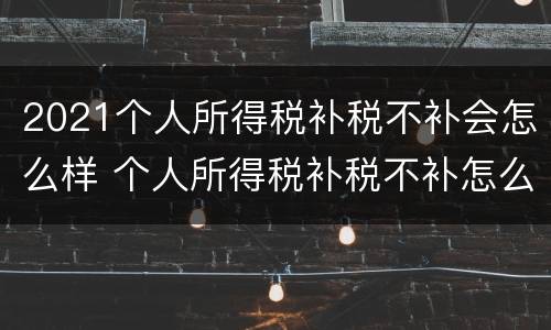 2021个人所得税补税不补会怎么样 个人所得税补税不补怎么办