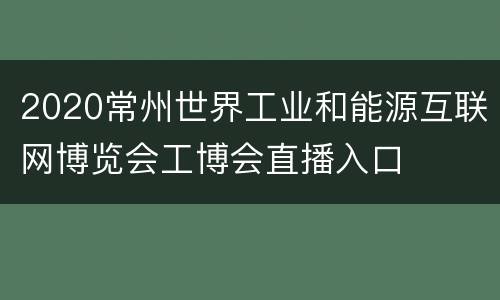 2020常州世界工业和能源互联网博览会工博会直播入口