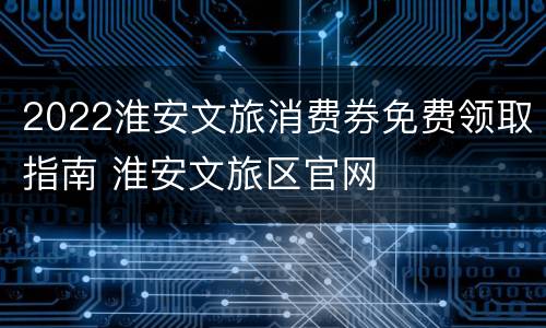 2022淮安文旅消费券免费领取指南 淮安文旅区官网