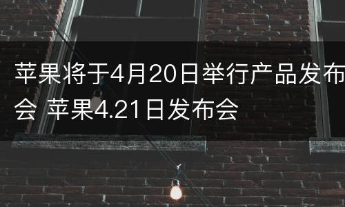 苹果将于4月20日举行产品发布会 苹果4.21日发布会
