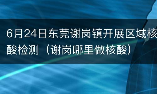 6月24日东莞谢岗镇开展区域核酸检测（谢岗哪里做核酸）