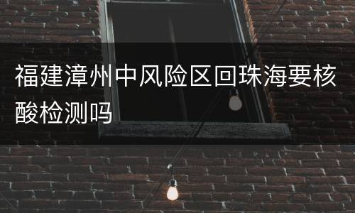 福建漳州中风险区回珠海要核酸检测吗