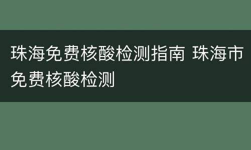 珠海免费核酸检测指南 珠海市免费核酸检测