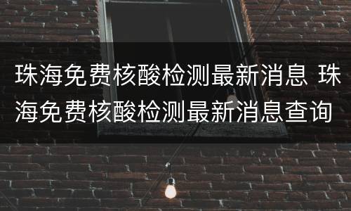 珠海免费核酸检测最新消息 珠海免费核酸检测最新消息查询