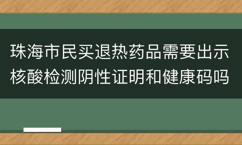 珠海市民买退热药品需要出示核酸检测阴性证明和健康码吗？