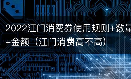 2022江门消费券使用规则+数量+金额（江门消费高不高）