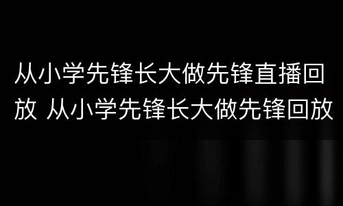 从小学先锋长大做先锋直播回放 从小学先锋长大做先锋回放视频