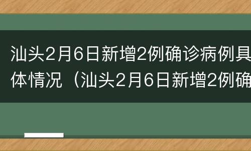 汕头2月6日新增2例确诊病例具体情况（汕头2月6日新增2例确诊病例具体情况如何）