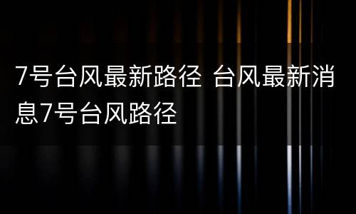7号台风最新路径 台风最新消息7号台风路径