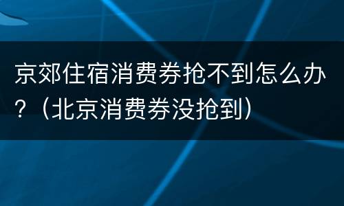 京郊住宿消费券抢不到怎么办?（北京消费券没抢到）